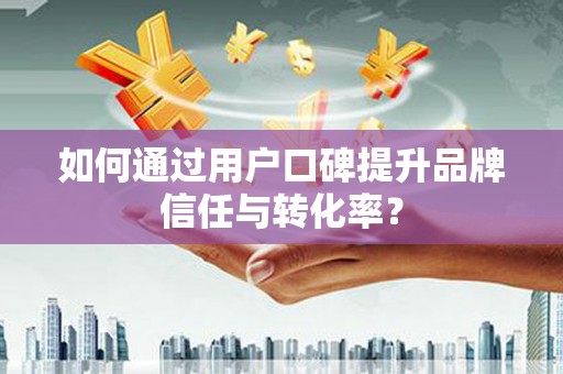 六甲如何通过用户口碑提升品牌信任与转化率？