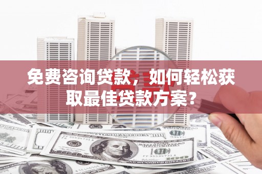 六甲免费咨询贷款，如何轻松获取最佳贷款方案？